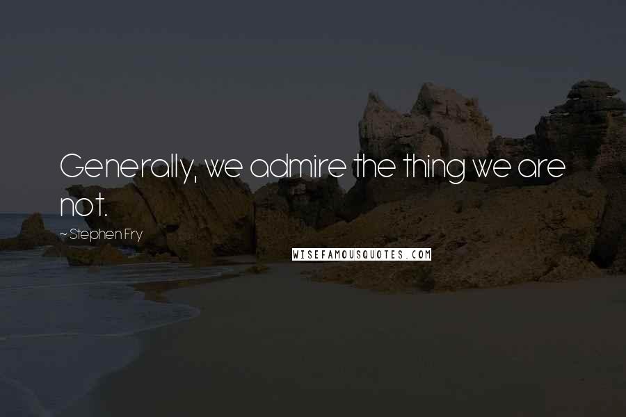 Stephen Fry Quotes: Generally, we admire the thing we are not.