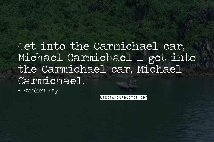 Stephen Fry Quotes: Get into the Carmichael car, Michael Carmichael ... get into the Carmichael car, Michael Carmichael.