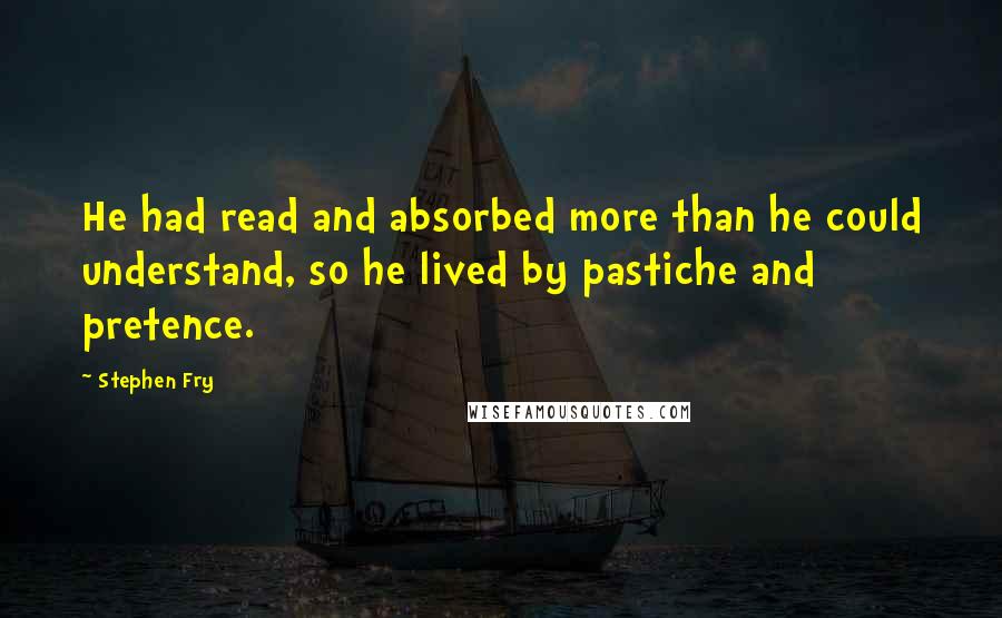 Stephen Fry Quotes: He had read and absorbed more than he could understand, so he lived by pastiche and pretence.