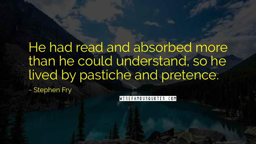 Stephen Fry Quotes: He had read and absorbed more than he could understand, so he lived by pastiche and pretence.