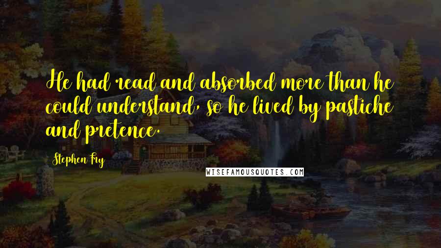 Stephen Fry Quotes: He had read and absorbed more than he could understand, so he lived by pastiche and pretence.