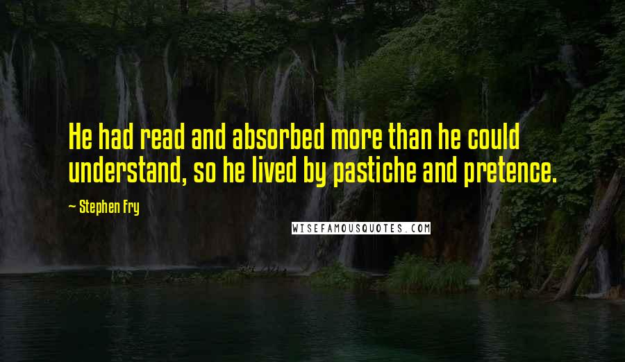 Stephen Fry Quotes: He had read and absorbed more than he could understand, so he lived by pastiche and pretence.