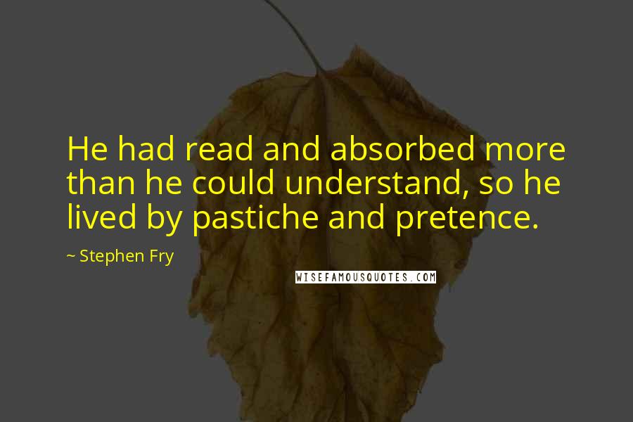 Stephen Fry Quotes: He had read and absorbed more than he could understand, so he lived by pastiche and pretence.