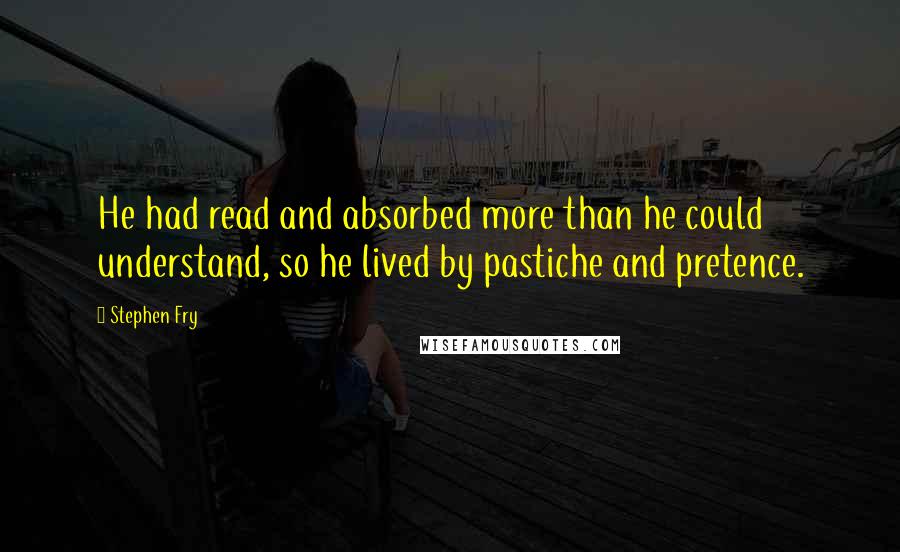 Stephen Fry Quotes: He had read and absorbed more than he could understand, so he lived by pastiche and pretence.