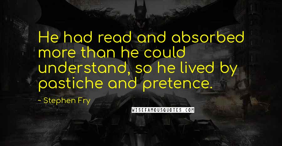 Stephen Fry Quotes: He had read and absorbed more than he could understand, so he lived by pastiche and pretence.