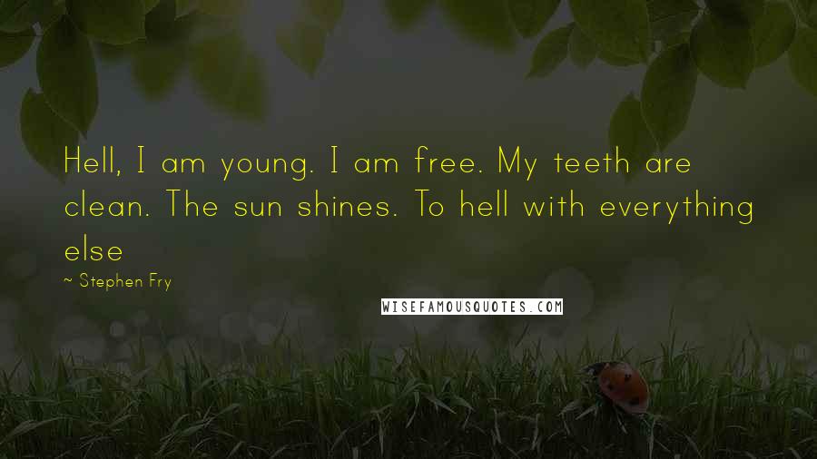 Stephen Fry Quotes: Hell, I am young. I am free. My teeth are clean. The sun shines. To hell with everything else