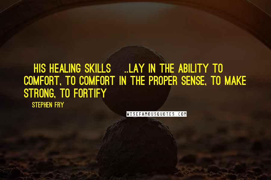 Stephen Fry Quotes: [his healing skills] ..lay in the ability to comfort, to comfort in the proper sense, to make strong, to fortify