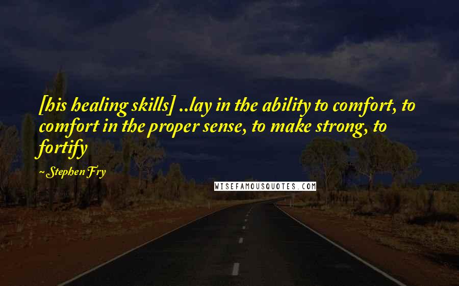 Stephen Fry Quotes: [his healing skills] ..lay in the ability to comfort, to comfort in the proper sense, to make strong, to fortify