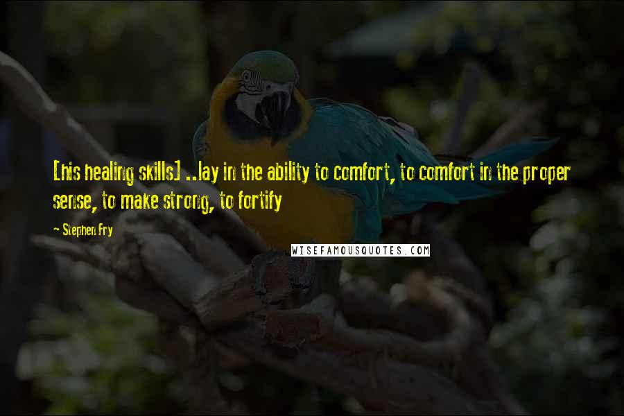 Stephen Fry Quotes: [his healing skills] ..lay in the ability to comfort, to comfort in the proper sense, to make strong, to fortify