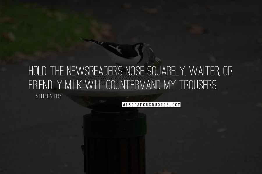 Stephen Fry Quotes: Hold the newsreader's nose squarely, waiter, or friendly milk will countermand my trousers.