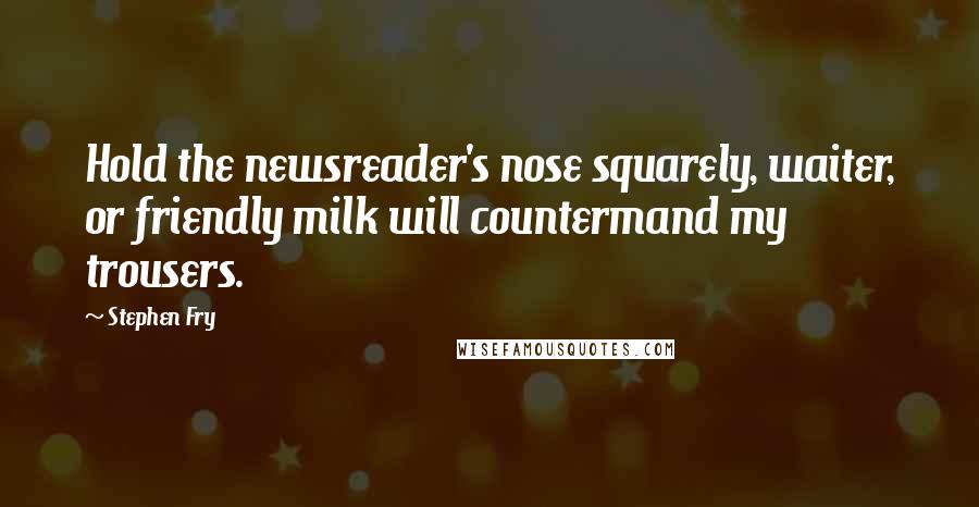 Stephen Fry Quotes: Hold the newsreader's nose squarely, waiter, or friendly milk will countermand my trousers.