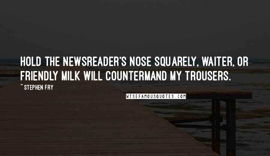 Stephen Fry Quotes: Hold the newsreader's nose squarely, waiter, or friendly milk will countermand my trousers.