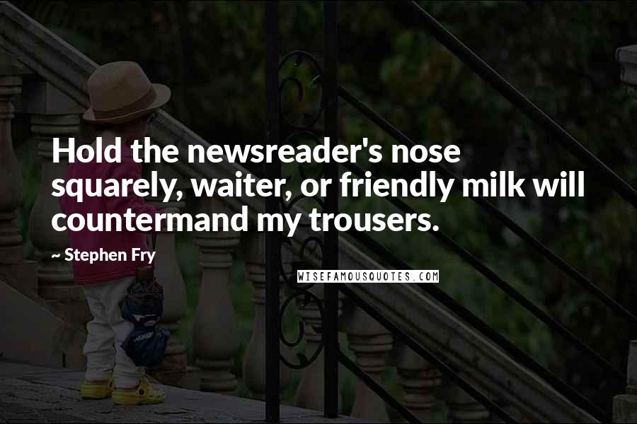 Stephen Fry Quotes: Hold the newsreader's nose squarely, waiter, or friendly milk will countermand my trousers.