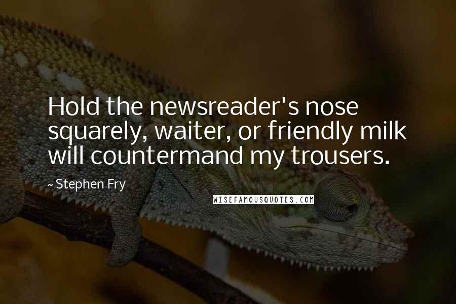 Stephen Fry Quotes: Hold the newsreader's nose squarely, waiter, or friendly milk will countermand my trousers.