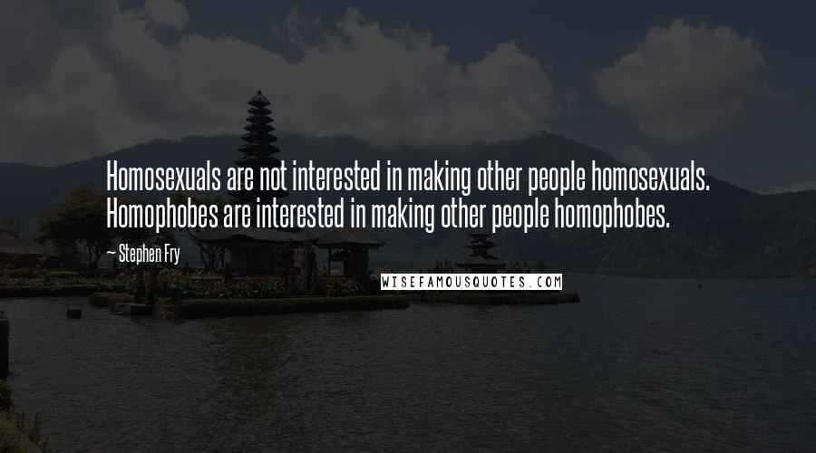 Stephen Fry Quotes: Homosexuals are not interested in making other people homosexuals. Homophobes are interested in making other people homophobes.