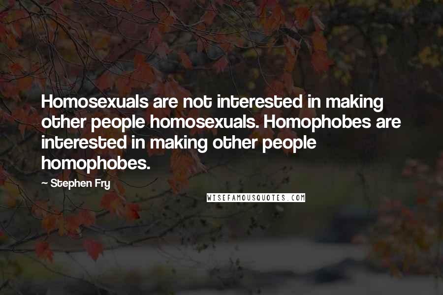 Stephen Fry Quotes: Homosexuals are not interested in making other people homosexuals. Homophobes are interested in making other people homophobes.