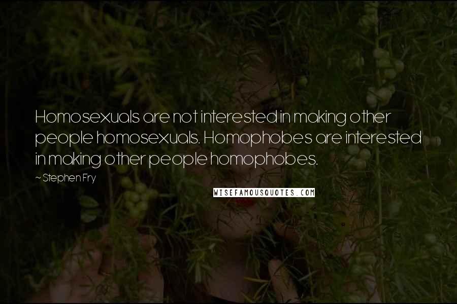 Stephen Fry Quotes: Homosexuals are not interested in making other people homosexuals. Homophobes are interested in making other people homophobes.