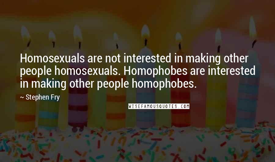 Stephen Fry Quotes: Homosexuals are not interested in making other people homosexuals. Homophobes are interested in making other people homophobes.