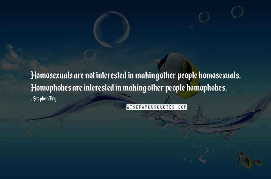 Stephen Fry Quotes: Homosexuals are not interested in making other people homosexuals. Homophobes are interested in making other people homophobes.