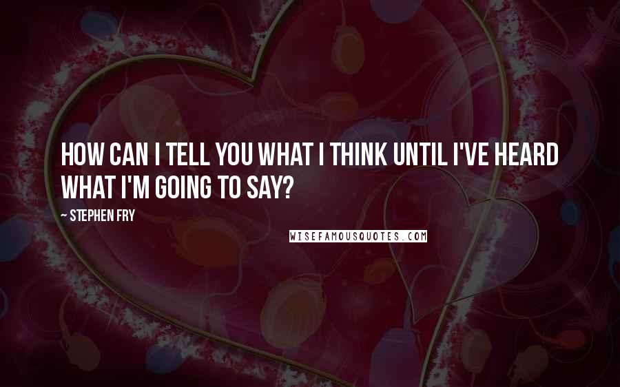 Stephen Fry Quotes: How can I tell you what I think until I've heard what I'm going to say?