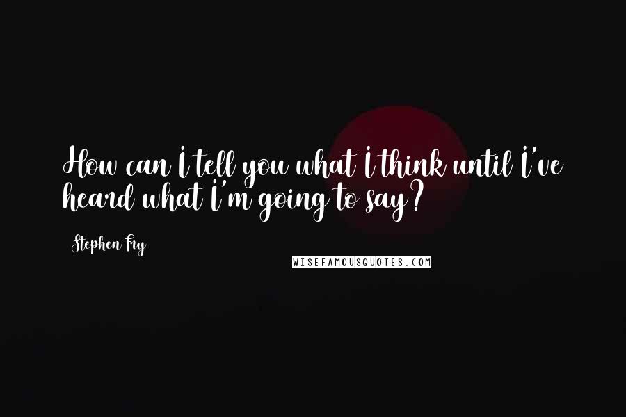 Stephen Fry Quotes: How can I tell you what I think until I've heard what I'm going to say?