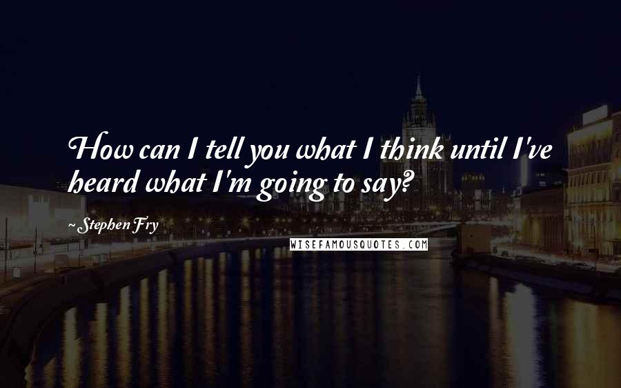 Stephen Fry Quotes: How can I tell you what I think until I've heard what I'm going to say?