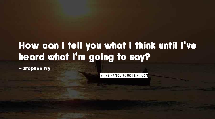 Stephen Fry Quotes: How can I tell you what I think until I've heard what I'm going to say?