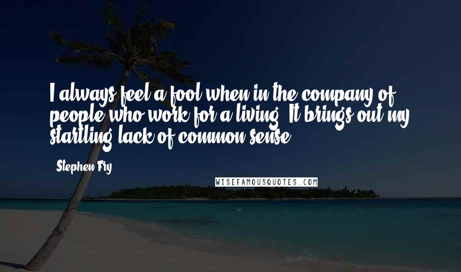 Stephen Fry Quotes: I always feel a fool when in the company of people who work for a living. It brings out my startling lack of common sense.