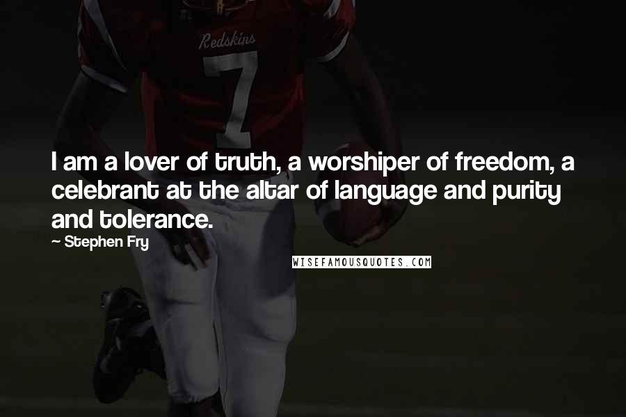 Stephen Fry Quotes: I am a lover of truth, a worshiper of freedom, a celebrant at the altar of language and purity and tolerance.