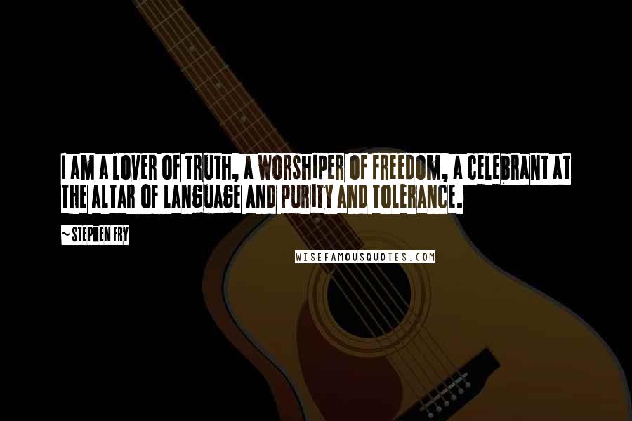 Stephen Fry Quotes: I am a lover of truth, a worshiper of freedom, a celebrant at the altar of language and purity and tolerance.