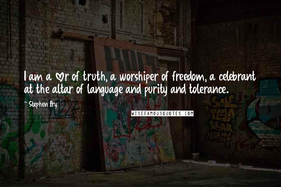 Stephen Fry Quotes: I am a lover of truth, a worshiper of freedom, a celebrant at the altar of language and purity and tolerance.