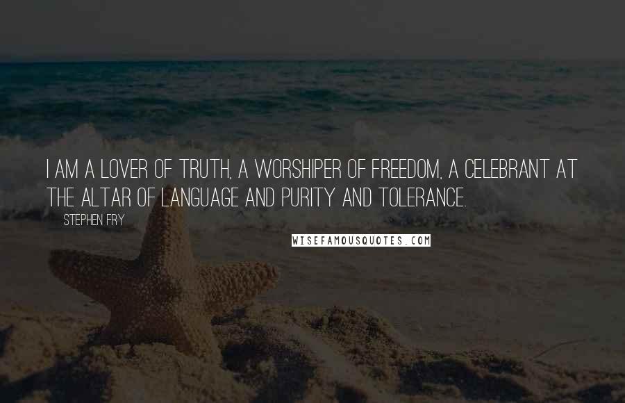 Stephen Fry Quotes: I am a lover of truth, a worshiper of freedom, a celebrant at the altar of language and purity and tolerance.