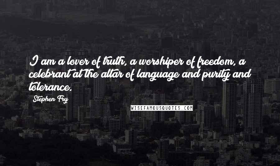 Stephen Fry Quotes: I am a lover of truth, a worshiper of freedom, a celebrant at the altar of language and purity and tolerance.