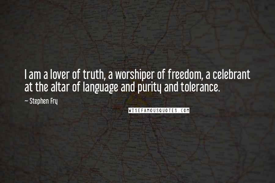 Stephen Fry Quotes: I am a lover of truth, a worshiper of freedom, a celebrant at the altar of language and purity and tolerance.