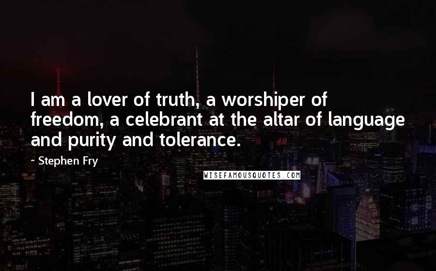 Stephen Fry Quotes: I am a lover of truth, a worshiper of freedom, a celebrant at the altar of language and purity and tolerance.