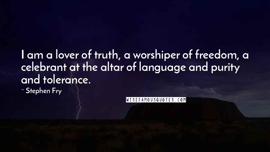 Stephen Fry Quotes: I am a lover of truth, a worshiper of freedom, a celebrant at the altar of language and purity and tolerance.