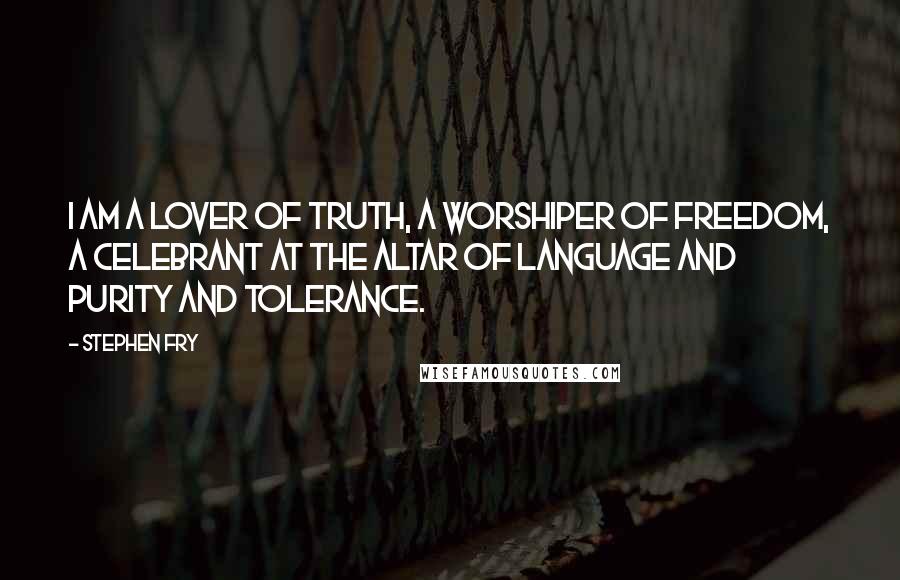 Stephen Fry Quotes: I am a lover of truth, a worshiper of freedom, a celebrant at the altar of language and purity and tolerance.