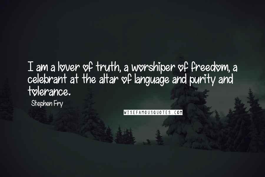 Stephen Fry Quotes: I am a lover of truth, a worshiper of freedom, a celebrant at the altar of language and purity and tolerance.