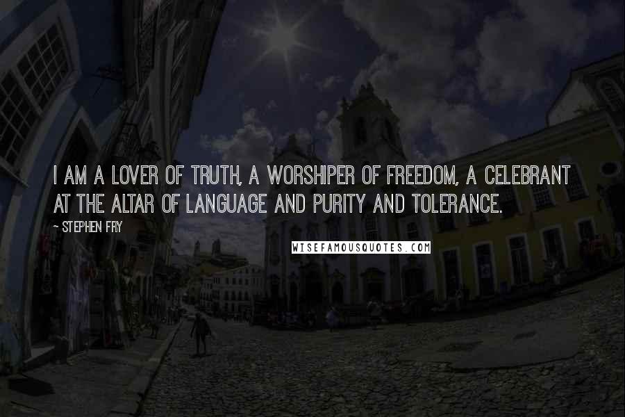 Stephen Fry Quotes: I am a lover of truth, a worshiper of freedom, a celebrant at the altar of language and purity and tolerance.