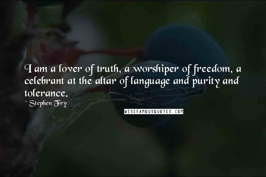 Stephen Fry Quotes: I am a lover of truth, a worshiper of freedom, a celebrant at the altar of language and purity and tolerance.