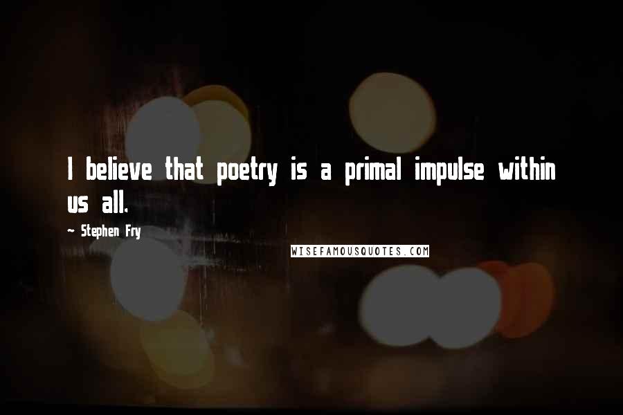 Stephen Fry Quotes: I believe that poetry is a primal impulse within us all.