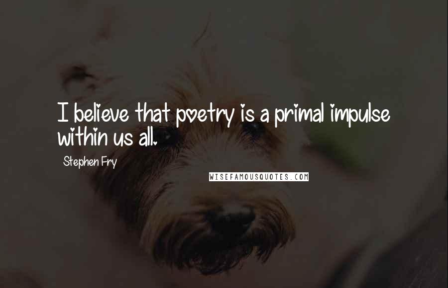 Stephen Fry Quotes: I believe that poetry is a primal impulse within us all.