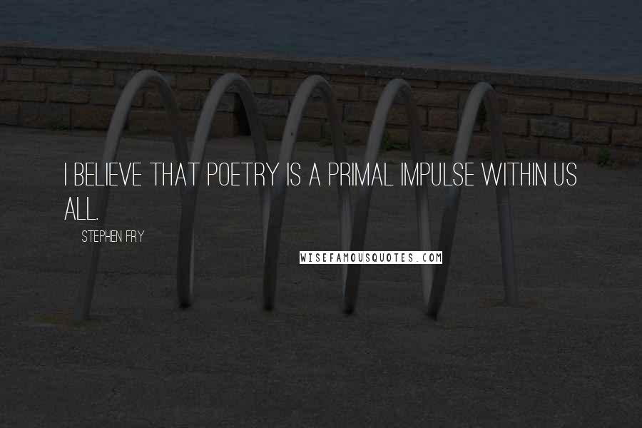 Stephen Fry Quotes: I believe that poetry is a primal impulse within us all.