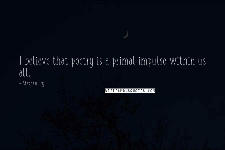 Stephen Fry Quotes: I believe that poetry is a primal impulse within us all.