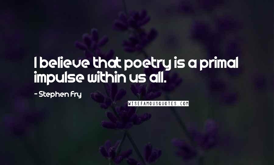 Stephen Fry Quotes: I believe that poetry is a primal impulse within us all.