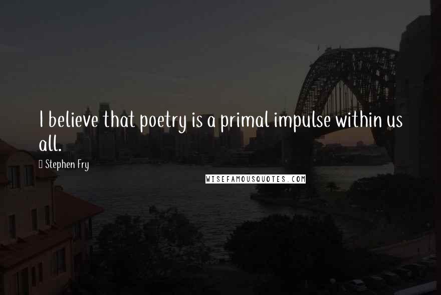 Stephen Fry Quotes: I believe that poetry is a primal impulse within us all.