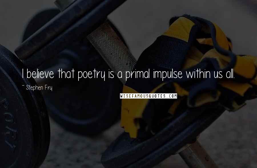 Stephen Fry Quotes: I believe that poetry is a primal impulse within us all.