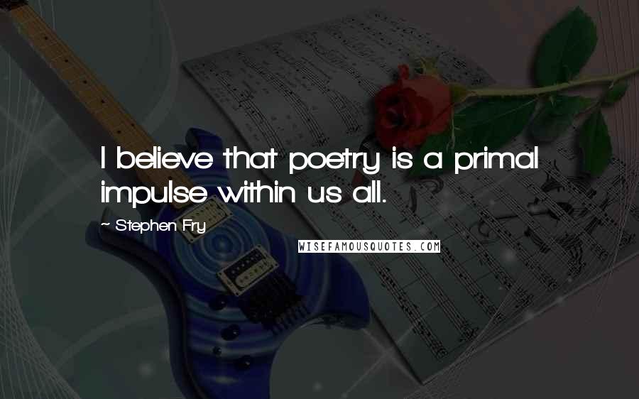 Stephen Fry Quotes: I believe that poetry is a primal impulse within us all.