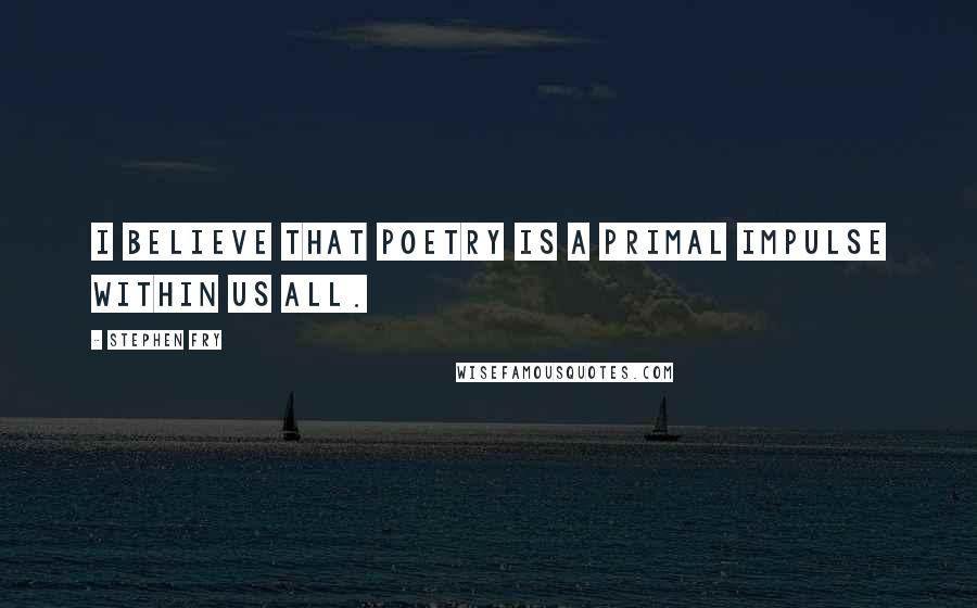 Stephen Fry Quotes: I believe that poetry is a primal impulse within us all.