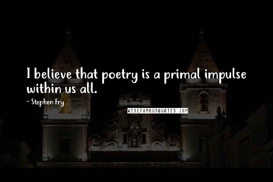 Stephen Fry Quotes: I believe that poetry is a primal impulse within us all.